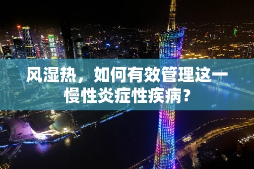风湿热，如何有效管理这一慢性炎症性疾病？
