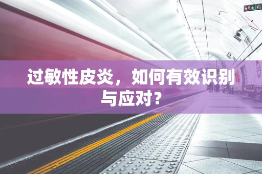过敏性皮炎，如何有效识别与应对？
