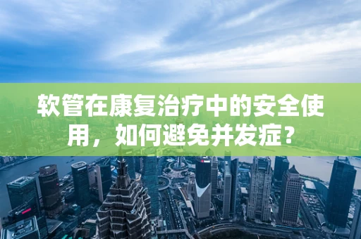 软管在康复治疗中的安全使用，如何避免并发症？