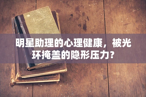 明星助理的心理健康，被光环掩盖的隐形压力？
