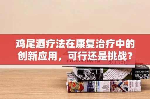鸡尾酒疗法在康复治疗中的创新应用，可行还是挑战？