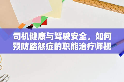 司机健康与驾驶安全，如何预防路怒症的职能治疗师视角？