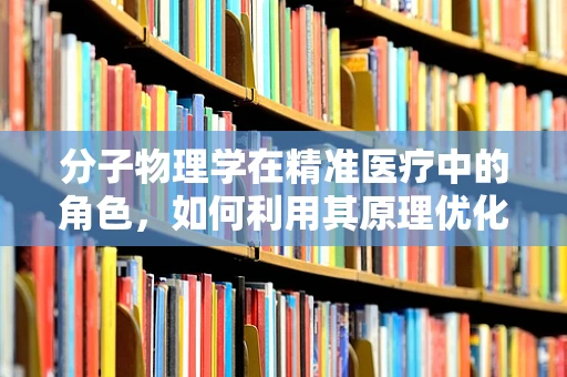 分子物理学在精准医疗中的角色，如何利用其原理优化药物传递？