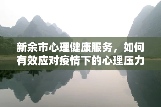新余市心理健康服务，如何有效应对疫情下的心理压力？