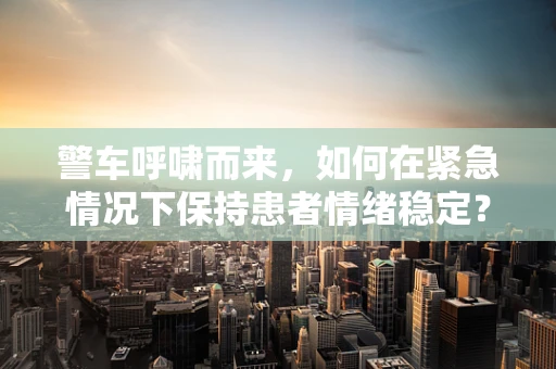 警车呼啸而来，如何在紧急情况下保持患者情绪稳定？