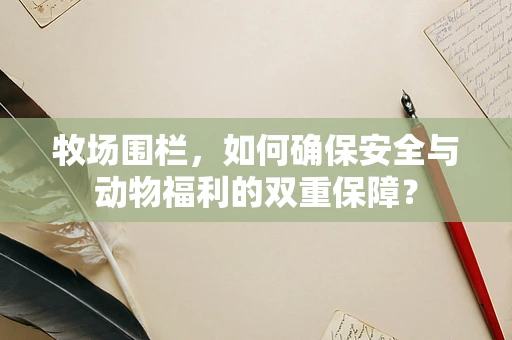 牧场围栏，如何确保安全与动物福利的双重保障？
