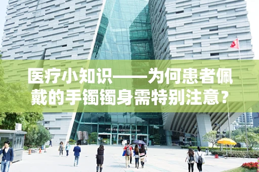 医疗小知识——为何患者佩戴的手镯镯身需特别注意？