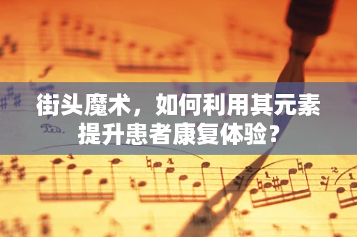 街头魔术，如何利用其元素提升患者康复体验？