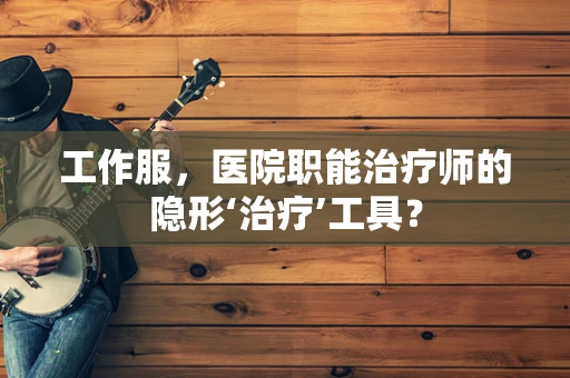 工作服，医院职能治疗师的隐形‘治疗’工具？