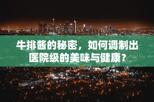 牛排酱的秘密，如何调制出医院级的美味与健康？