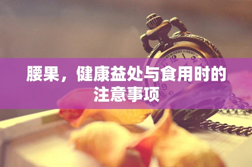 腰果，健康益处与食用时的注意事项