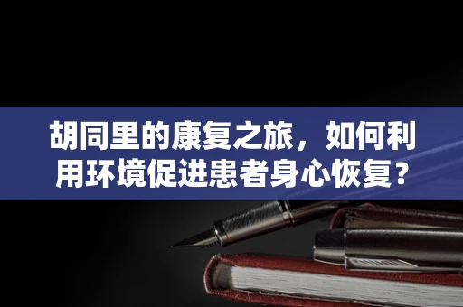 胡同里的康复之旅，如何利用环境促进患者身心恢复？