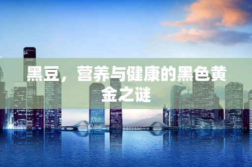黑豆，营养与健康的黑色黄金之谜