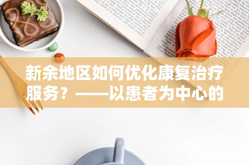 新余地区如何优化康复治疗服务？——以患者为中心的个性化康复方案探索