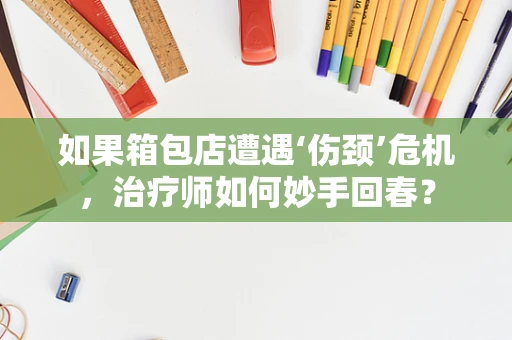 如果箱包店遭遇‘伤颈’危机，治疗师如何妙手回春？