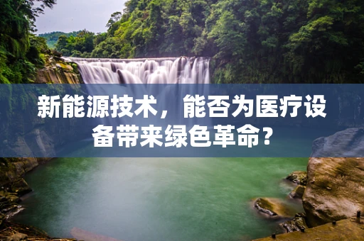 新能源技术，能否为医疗设备带来绿色革命？