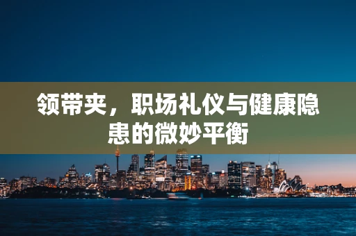 领带夹，职场礼仪与健康隐患的微妙平衡