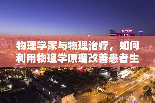 物理学家与物理治疗，如何利用物理学原理改善患者生活质量？