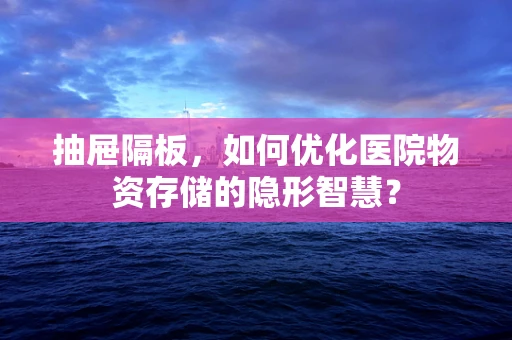 抽屉隔板，如何优化医院物资存储的隐形智慧？