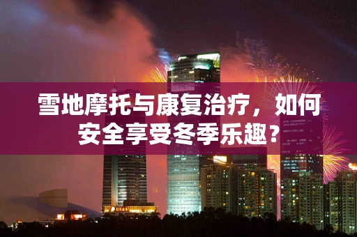 雪地摩托与康复治疗，如何安全享受冬季乐趣？