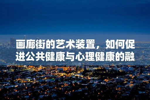 画廊街的艺术装置，如何促进公共健康与心理健康的融合？