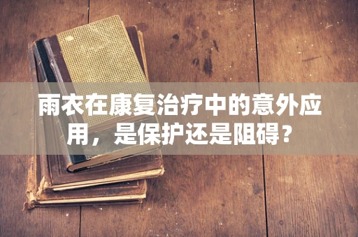雨衣在康复治疗中的意外应用，是保护还是阻碍？