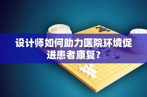 设计师如何助力医院环境促进患者康复？