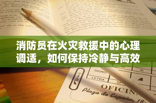 消防员在火灾救援中的心理调适，如何保持冷静与高效？
