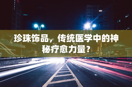 珍珠饰品，传统医学中的神秘疗愈力量？