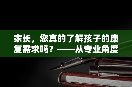 家长，您真的了解孩子的康复需求吗？——从专业角度解析家庭参与的重要性