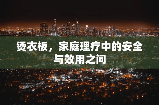 烫衣板，家庭理疗中的安全与效用之问