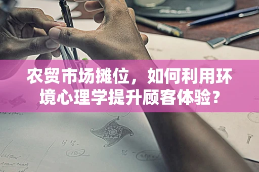 农贸市场摊位，如何利用环境心理学提升顾客体验？