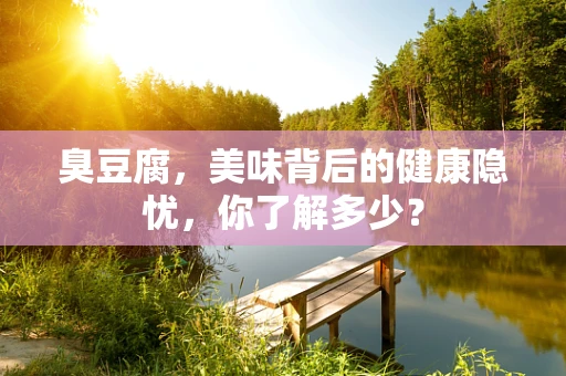 臭豆腐，美味背后的健康隐忧，你了解多少？