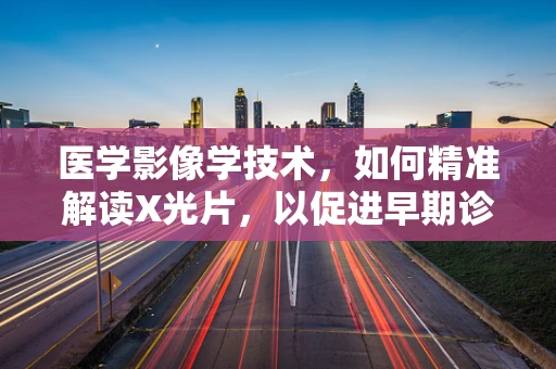 医学影像学技术，如何精准解读X光片，以促进早期诊断？