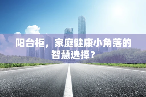 阳台柜，家庭健康小角落的智慧选择？