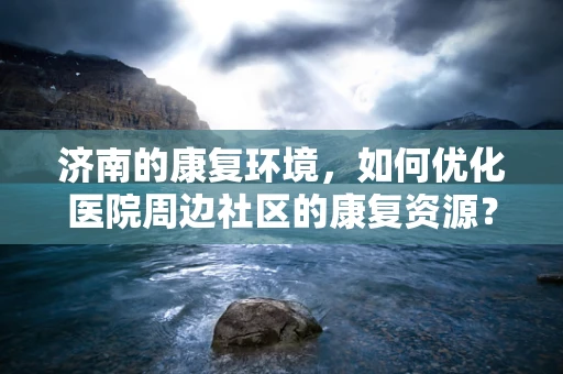 济南的康复环境，如何优化医院周边社区的康复资源？