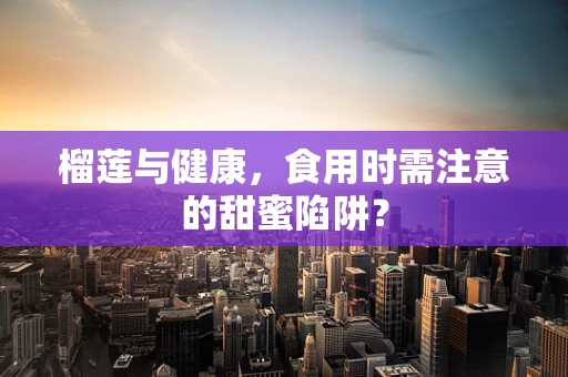 榴莲与健康，食用时需注意的甜蜜陷阱？