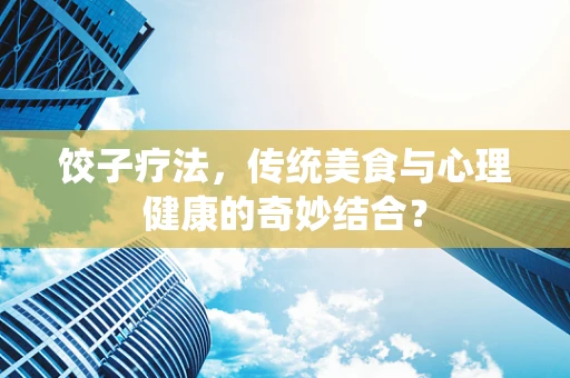饺子疗法，传统美食与心理健康的奇妙结合？