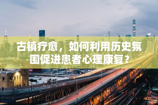古镇疗愈，如何利用历史氛围促进患者心理康复？