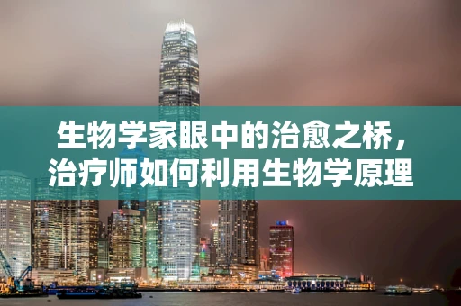 生物学家眼中的治愈之桥，治疗师如何利用生物学原理优化患者康复？