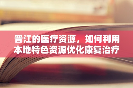 晋江的医疗资源，如何利用本地特色资源优化康复治疗？