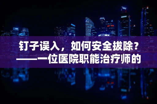 钉子误入，如何安全拔除？——一位医院职能治疗师的解答