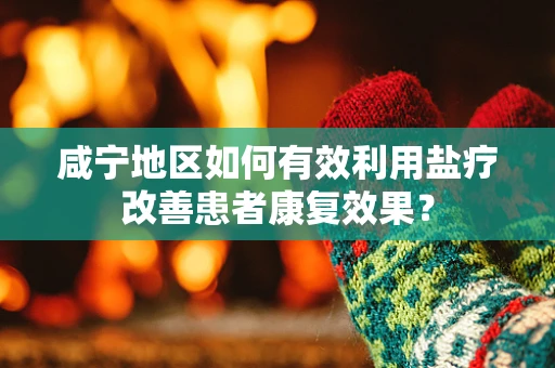 咸宁地区如何有效利用盐疗改善患者康复效果？