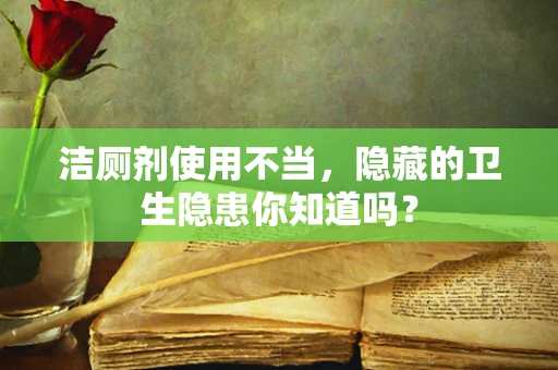 洁厕剂使用不当，隐藏的卫生隐患你知道吗？