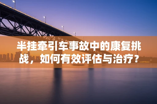 半挂牵引车事故中的康复挑战，如何有效评估与治疗？