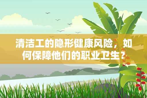 清洁工的隐形健康风险，如何保障他们的职业卫生？
