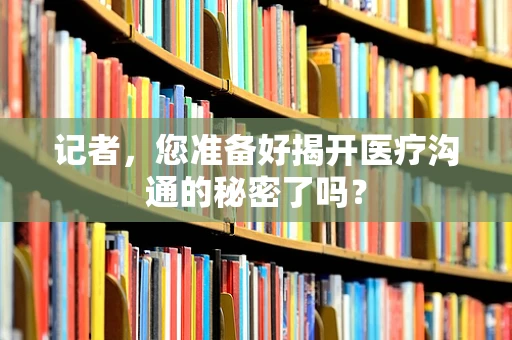 记者，您准备好揭开医疗沟通的秘密了吗？