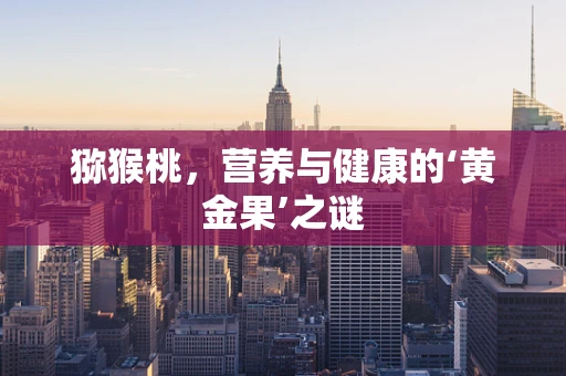 猕猴桃，营养与健康的‘黄金果’之谜