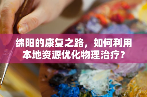 绵阳的康复之路，如何利用本地资源优化物理治疗？