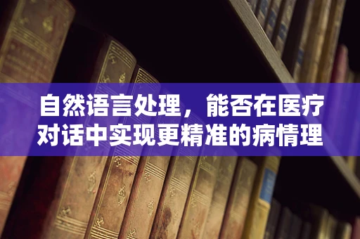 自然语言处理，能否在医疗对话中实现更精准的病情理解？